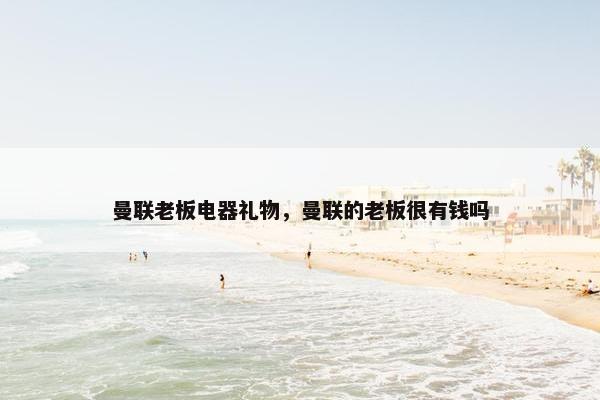 曼联老板电器礼物，曼联的老板很有钱吗