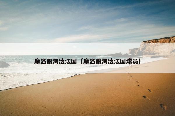 摩洛哥淘汰法国（摩洛哥淘汰法国球员）
