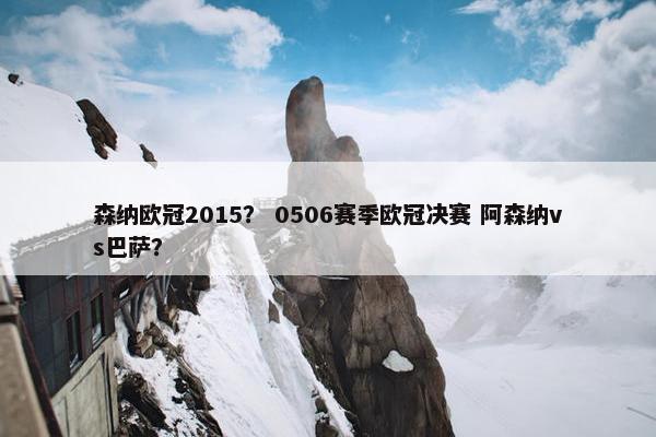 森纳欧冠2015？ 0506赛季欧冠决赛 阿森纳vs巴萨？