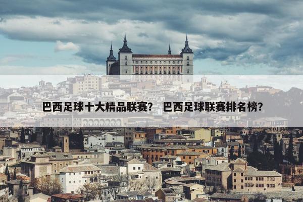 巴西足球十大精品联赛？ 巴西足球联赛排名榜？
