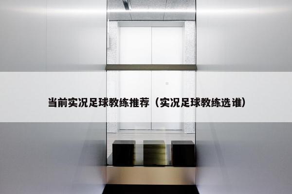 当前实况足球教练推荐（实况足球教练选谁）
