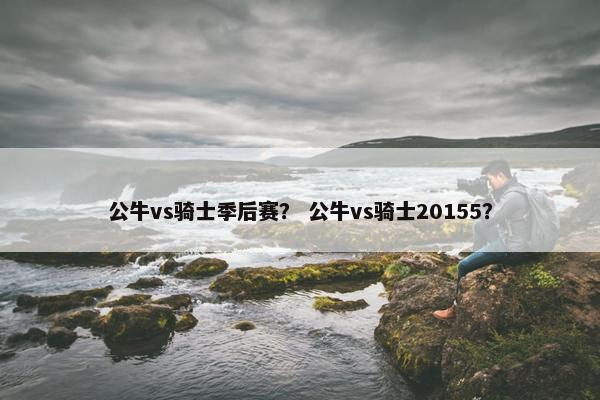 公牛vs骑士季后赛？ 公牛vs骑士20155？
