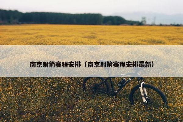 南京射箭赛程安排（南京射箭赛程安排最新）