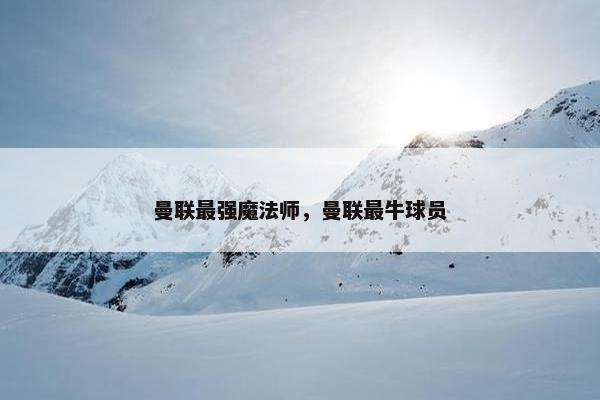曼联最强魔法师，曼联最牛球员