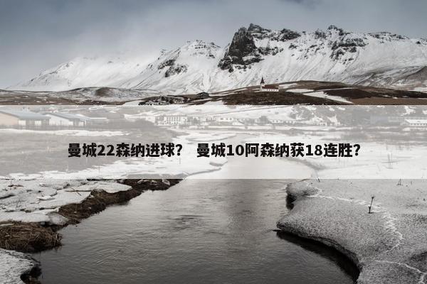 曼城22森纳进球？ 曼城10阿森纳获18连胜？
