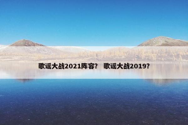 歌谣大战2021阵容？ 歌谣大战2019？