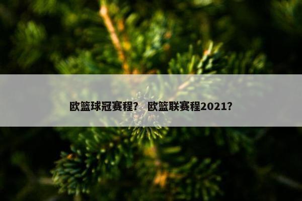 欧篮球冠赛程？ 欧篮联赛程2021？