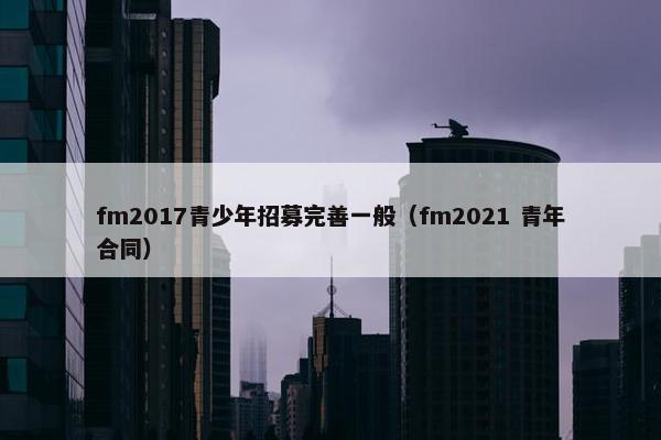 fm2017青少年招募完善一般（fm2021 青年合同）