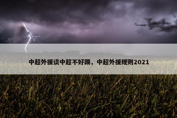 中超外援谈中超不好踢，中超外援规则2021