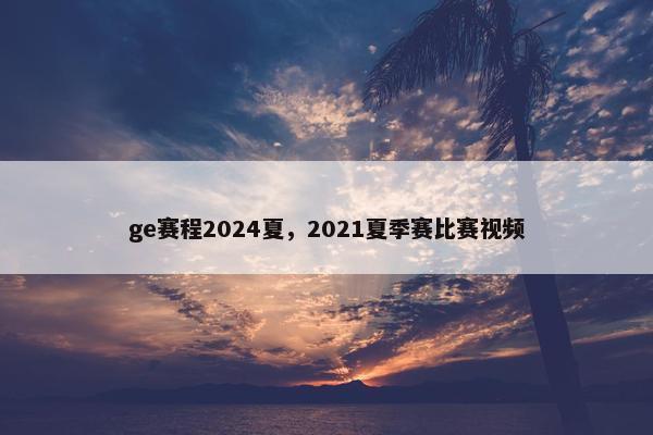 ge赛程2024夏，2021夏季赛比赛视频