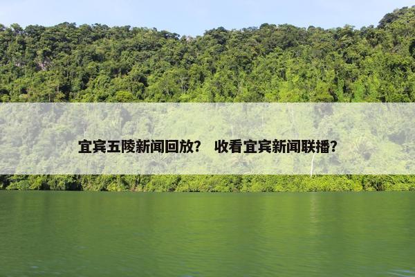 宜宾五陵新闻回放？ 收看宜宾新闻联播？
