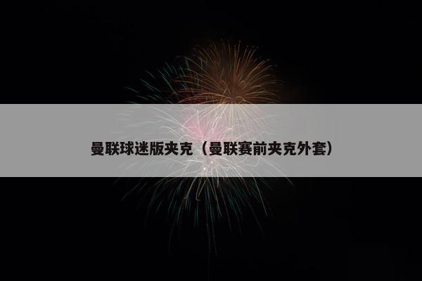 曼联球迷版夹克（曼联赛前夹克外套）
