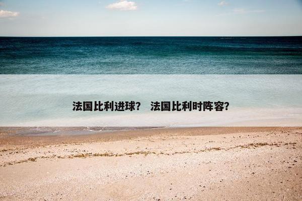 法国比利进球？ 法国比利时阵容？