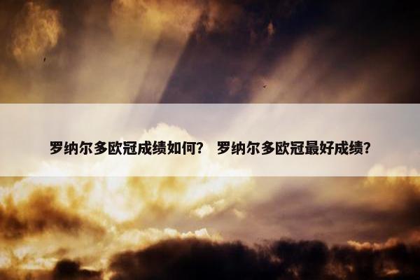 罗纳尔多欧冠成绩如何？ 罗纳尔多欧冠最好成绩？