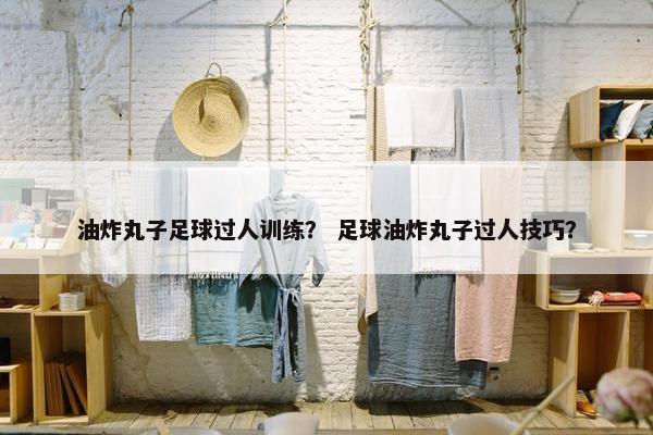 油炸丸子足球过人训练？ 足球油炸丸子过人技巧？