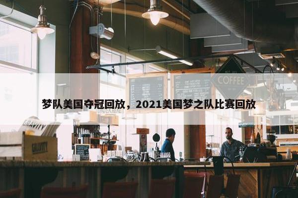 梦队美国夺冠回放，2021美国梦之队比赛回放