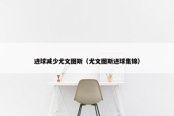 进球减少尤文图斯（尤文图斯进球集锦）