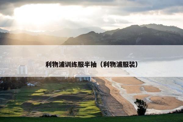 利物浦训练服半袖（利物浦服装）