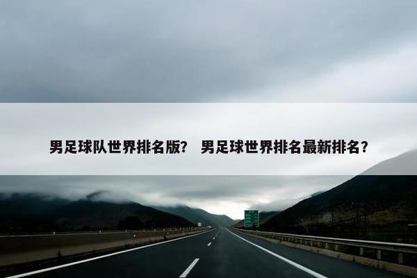男足球队世界排名版？ 男足球世界排名最新排名？