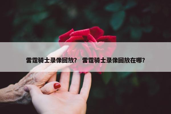 雷霆骑士录像回放？ 雷霆骑士录像回放在哪？