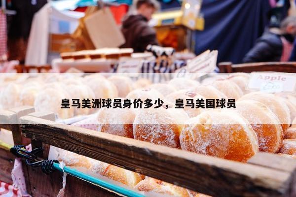 皇马美洲球员身价多少，皇马美国球员