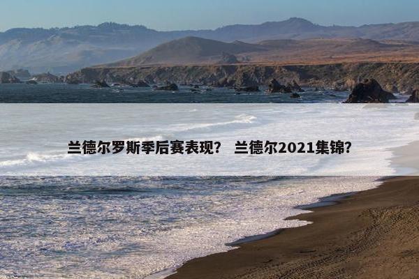 兰德尔罗斯季后赛表现？ 兰德尔2021集锦？