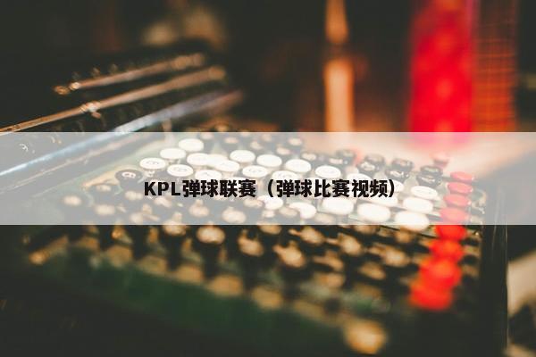KPL弹球联赛（弹球比赛视频）