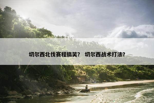 切尔西北伐赛程搞笑？ 切尔西战术打法？