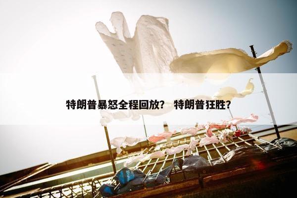 特朗普暴怒全程回放? 特朗普狂胜? 特朗普暴怒全程回放? 特朗普狂胜?