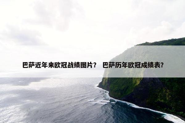 巴萨近年来欧冠战绩图片？ 巴萨历年欧冠成绩表？