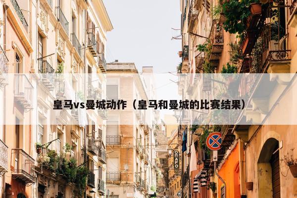 皇马vs曼城动作（皇马和曼城的比赛结果）