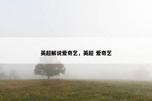 英超解说爱奇艺，英超 爱奇艺