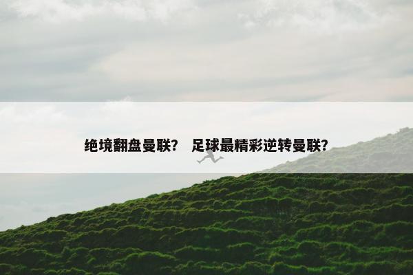 绝境翻盘曼联？ 足球最精彩逆转曼联？