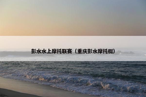 彭水水上摩托联赛（重庆彭水摩托艇）