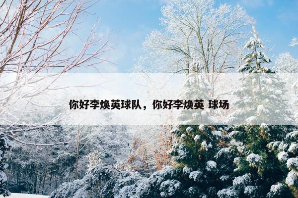 你好李焕英球队，你好李焕英 球场