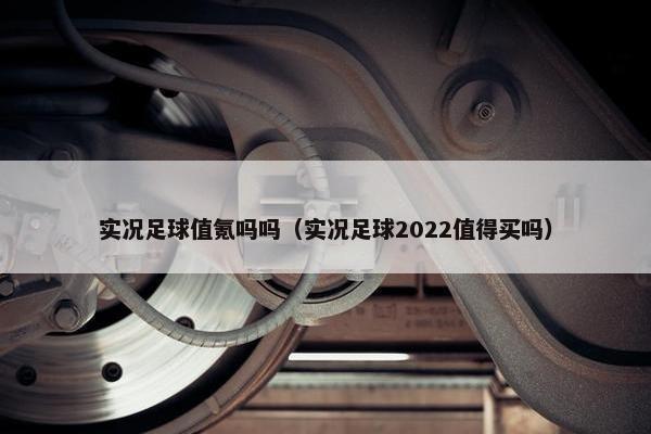 实况足球值氪吗吗（实况足球2022值得买吗）