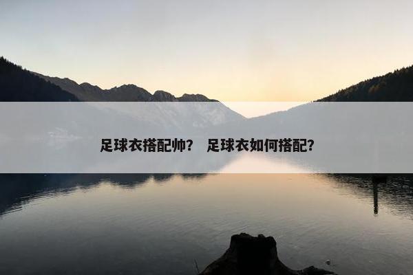 足球衣搭配帅？ 足球衣如何搭配？