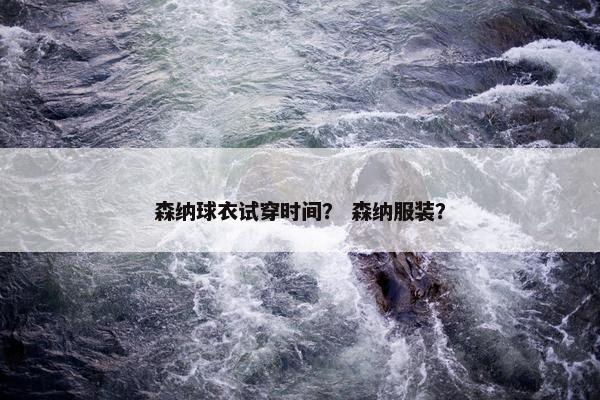 森纳球衣试穿时间？ 森纳服装？