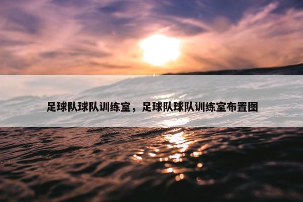 足球队球队训练室，足球队球队训练室布置图
