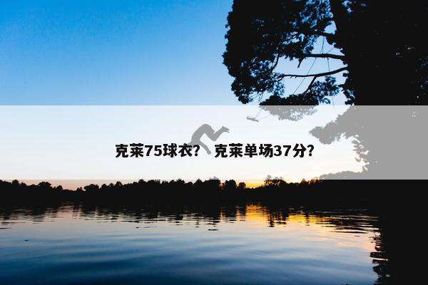 克莱75球衣？ 克莱单场37分？