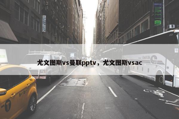 尤文图斯vs曼联pptv，尤文图斯vsac