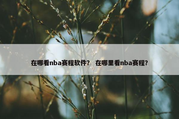 在哪看nba赛程软件？ 在哪里看nba赛程？