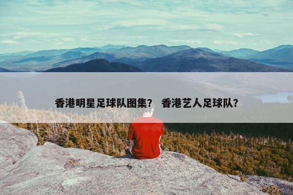 香港明星足球队图集？ 香港艺人足球队？