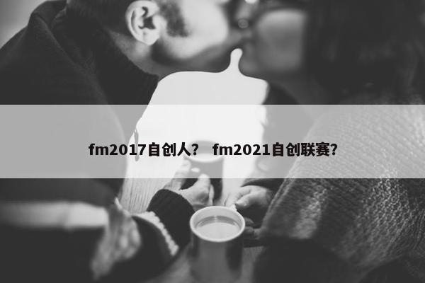 fm2017自创人？ fm2021自创联赛？
