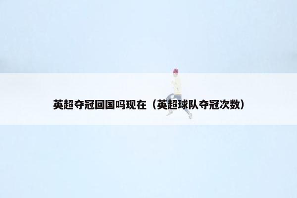 英超夺冠回国吗现在（英超球队夺冠次数）