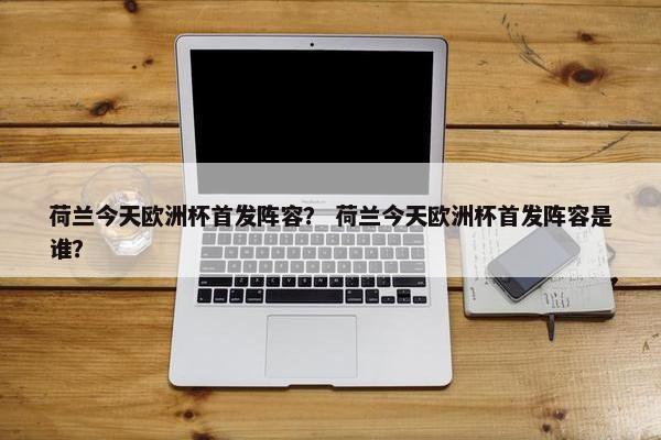 荷兰今天欧洲杯首发阵容？ 荷兰今天欧洲杯首发阵容是谁？