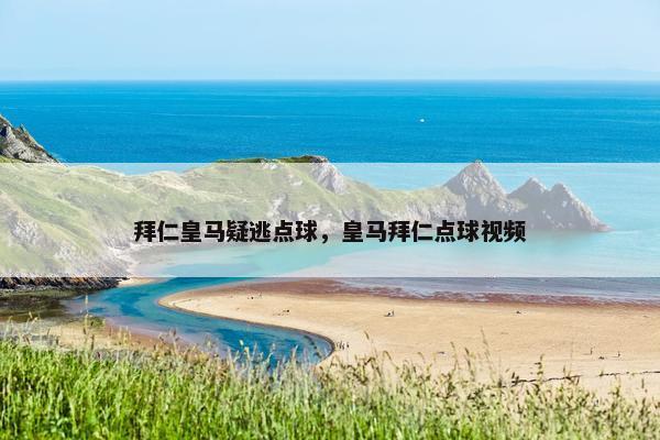 拜仁皇马疑逃点球，皇马拜仁点球视频