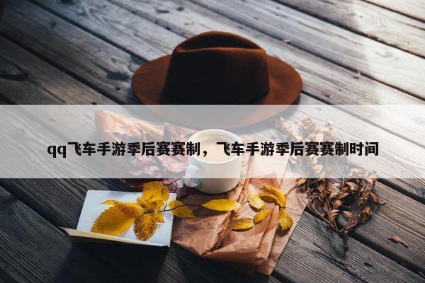 qq飞车手游季后赛赛制，飞车手游季后赛赛制时间