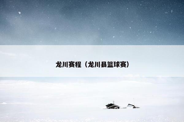 龙川赛程（龙川县篮球赛）