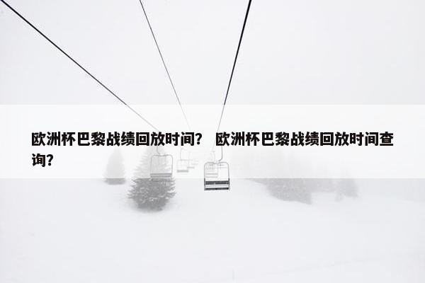 欧洲杯巴黎战绩回放时间？ 欧洲杯巴黎战绩回放时间查询？